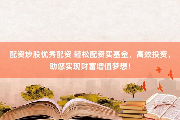 配资炒股优秀配资 轻松配资买基金，高效投资，助您实现财富增值梦想！