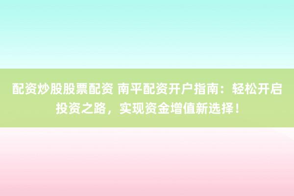 配资炒股股票配资 南平配资开户指南：轻松开启投资之路，实现资金增值新选择！