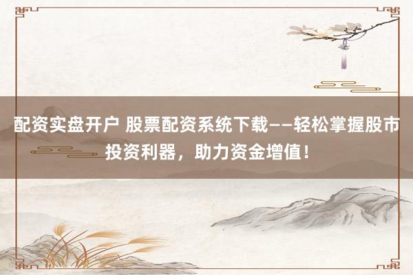 配资实盘开户 股票配资系统下载——轻松掌握股市投资利器，助力资金增值！