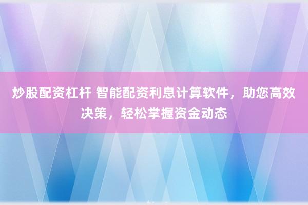 炒股配资杠杆 智能配资利息计算软件，助您高效决策，轻松掌握资金动态