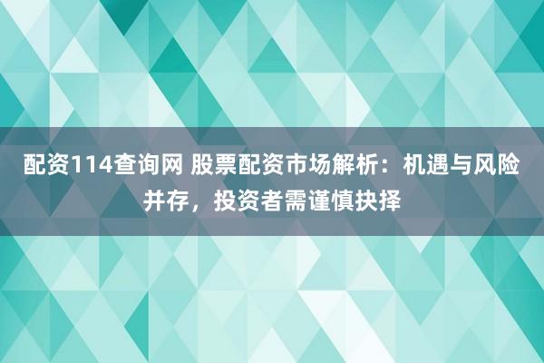 配资114查询网 股票配资市场解析：机遇与风险并存，投资者需谨慎抉择