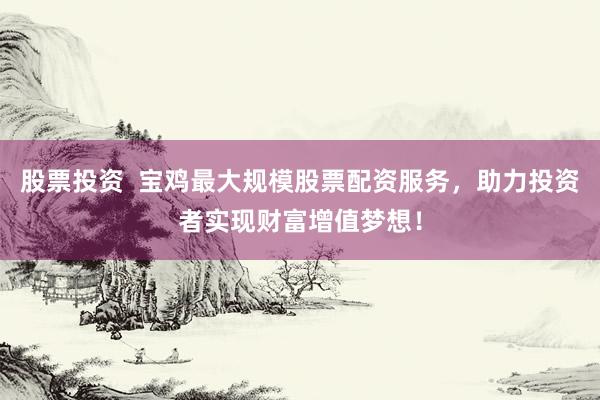 股票投资  宝鸡最大规模股票配资服务，助力投资者实现财富增值梦想！