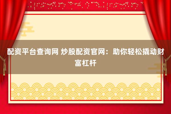 配资平台查询网 炒股配资官网：助你轻松撬动财富杠杆