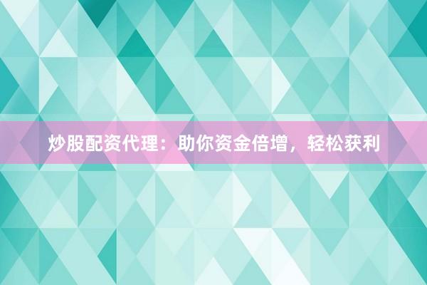 炒股配资代理：助你资金倍增，轻松获利