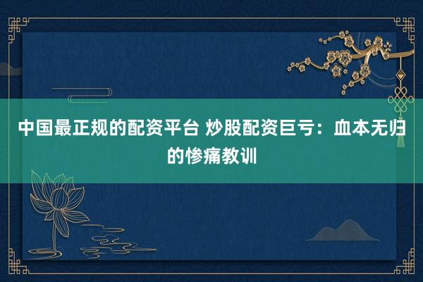 中国最正规的配资平台 炒股配资巨亏：血本无归的惨痛教训