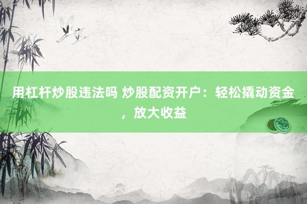 用杠杆炒股违法吗 炒股配资开户：轻松撬动资金，放大收益