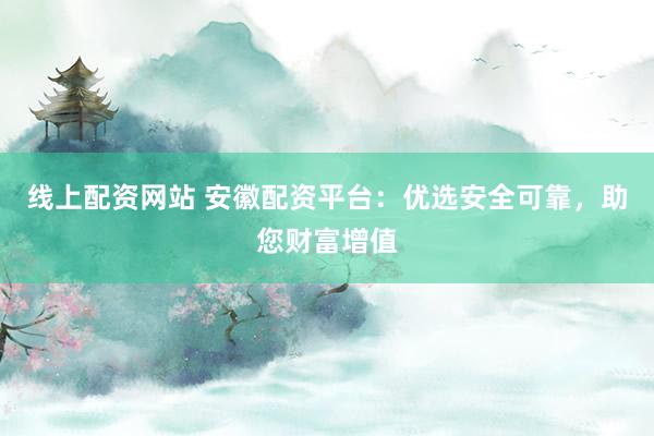 线上配资网站 安徽配资平台：优选安全可靠，助您财富增值