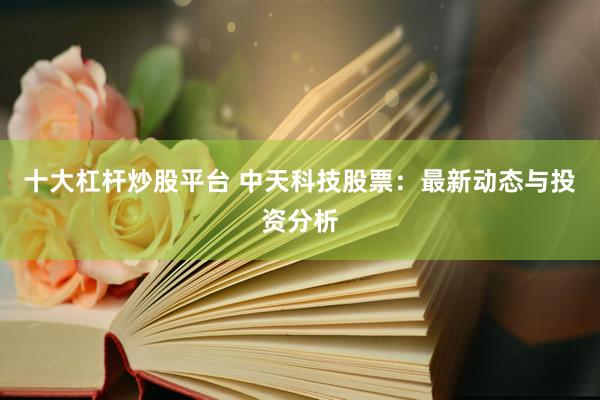 十大杠杆炒股平台 中天科技股票：最新动态与投资分析