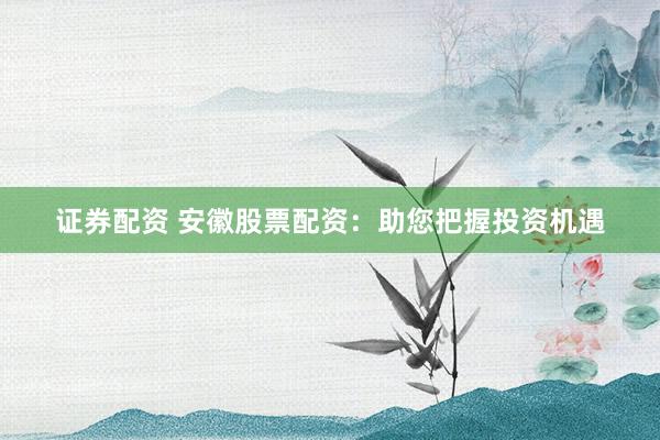 证券配资 安徽股票配资：助您把握投资机遇
