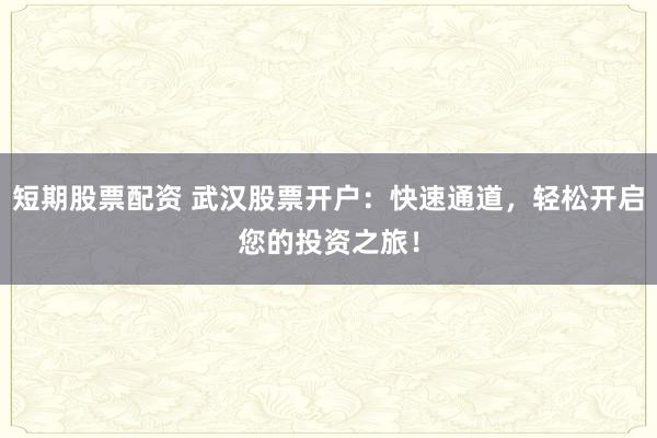 短期股票配资 武汉股票开户：快速通道，轻松开启您的投资之旅！