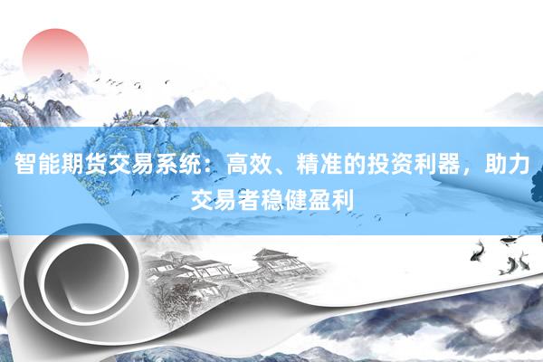 智能期货交易系统：高效、精准的投资利器，助力交易者稳健盈利