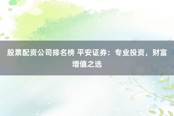 股票配资公司排名榜 平安证券：专业投资，财富增值之选