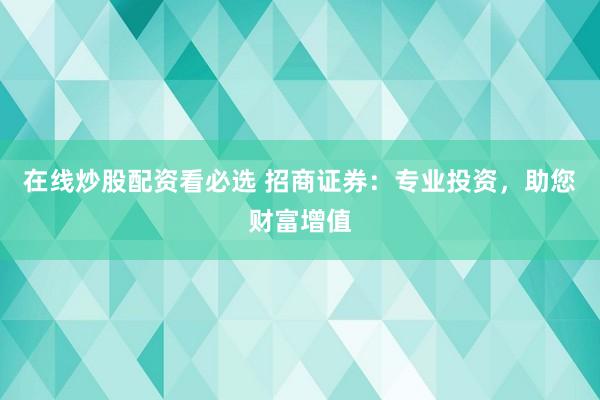 在线炒股配资看必选 招商证券：专业投资，助您财富增值
