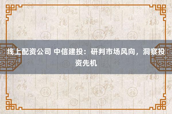 线上配资公司 中信建投：研判市场风向，洞察投资先机