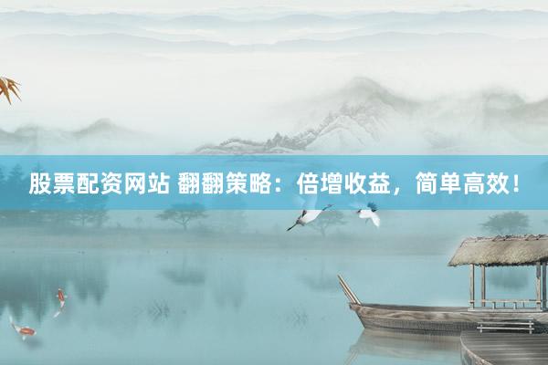 股票配资网站 翻翻策略：倍增收益，简单高效！