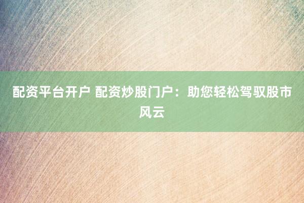 配资平台开户 配资炒股门户：助您轻松驾驭股市风云