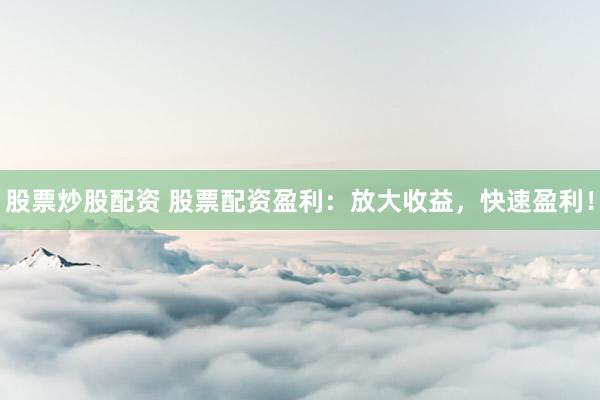 股票炒股配资 股票配资盈利：放大收益，快速盈利！