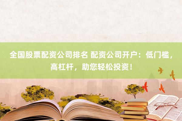 全国股票配资公司排名 配资公司开户：低门槛，高杠杆，助您轻松投资！