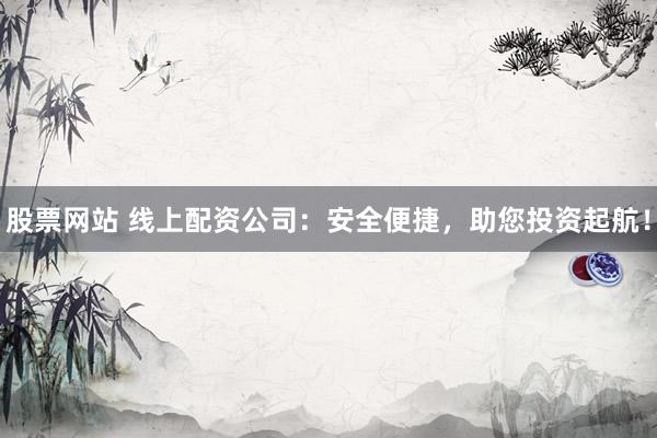 股票网站 线上配资公司：安全便捷，助您投资起航！