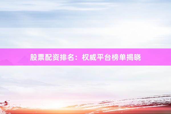 股票配资排名：权威平台榜单揭晓