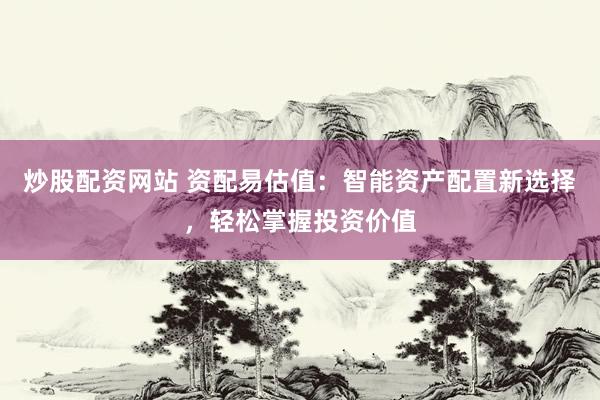 炒股配资网站 资配易估值：智能资产配置新选择，轻松掌握投资价值