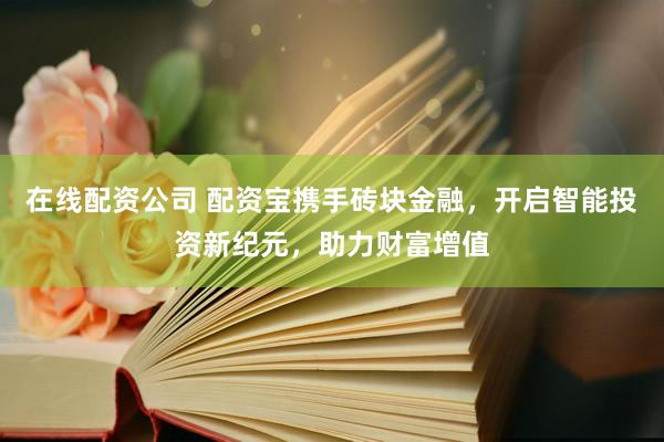 在线配资公司 配资宝携手砖块金融，开启智能投资新纪元，助力财富增值