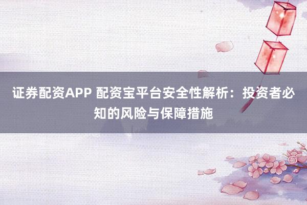 证券配资APP 配资宝平台安全性解析：投资者必知的风险与保障措施