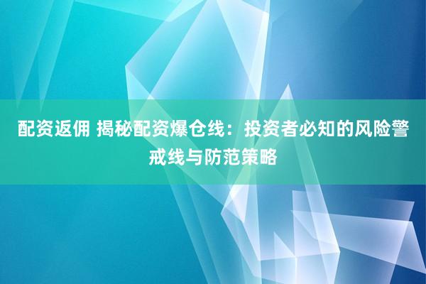 配资返佣 揭秘配资爆仓线：投资者必知的风险警戒线与防范策略
