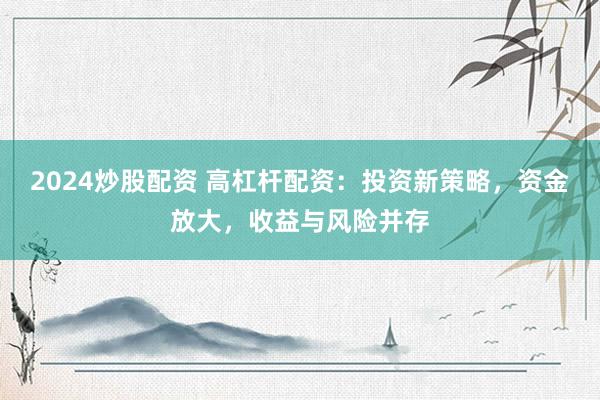 2024炒股配资 高杠杆配资：投资新策略，资金放大，收益与风险并存