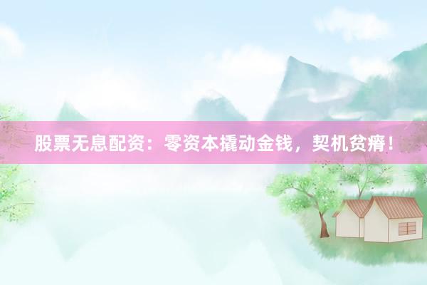 股票无息配资：零资本撬动金钱，契机贫瘠！