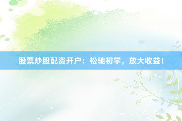 股票炒股配资开户：松驰初学，放大收益！