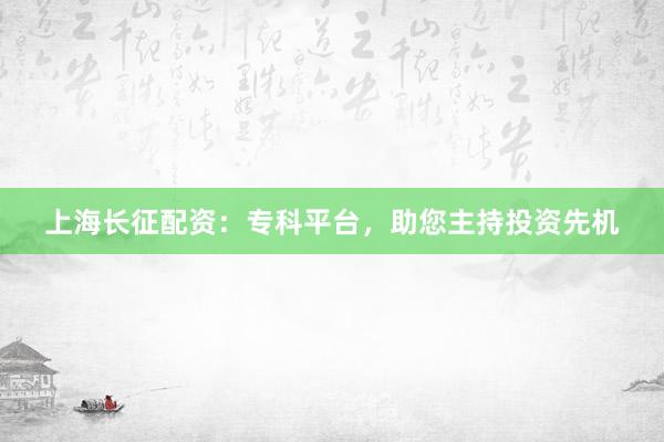 上海长征配资：专科平台，助您主持投资先机
