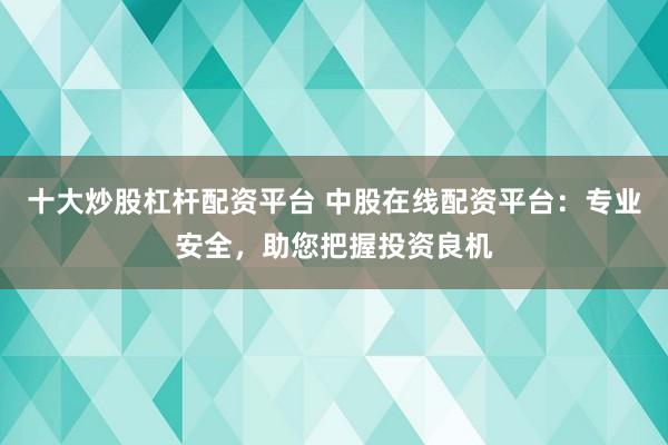 十大炒股杠杆配资平台 中股在线配资平台：专业安全，助您把握投资良机