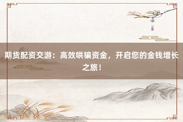 期货配资交游：高效哄骗资金，开启您的金钱增长之旅！