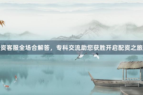 资客服全场合解答，专科交流助您获胜开启配资之旅