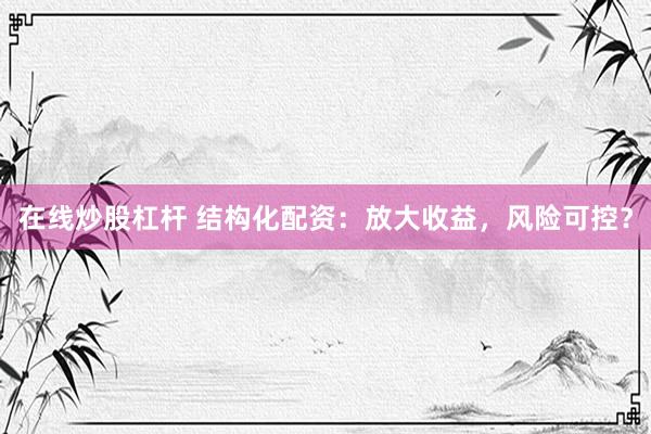 在线炒股杠杆 结构化配资：放大收益，风险可控？