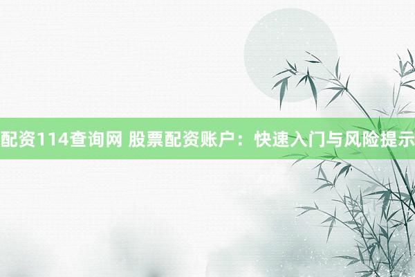 配资114查询网 股票配资账户：快速入门与风险提示