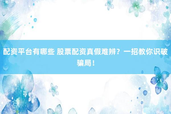 配资平台有哪些 股票配资真假难辨？一招教你识破骗局！