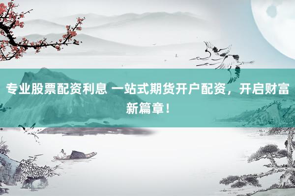 专业股票配资利息 一站式期货开户配资，开启财富新篇章！