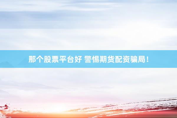 那个股票平台好 警惕期货配资骗局！