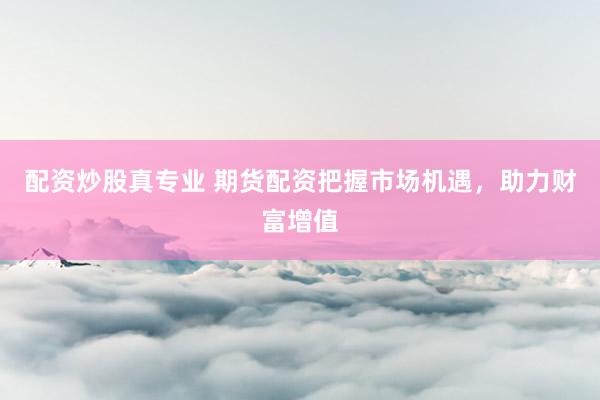 配资炒股真专业 期货配资把握市场机遇，助力财富增值