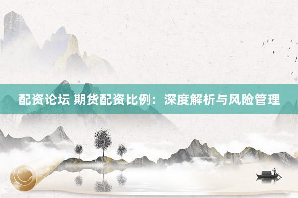 配资论坛 期货配资比例：深度解析与风险管理