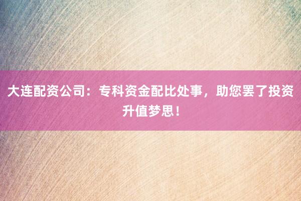 大连配资公司：专科资金配比处事，助您罢了投资升值梦思！
