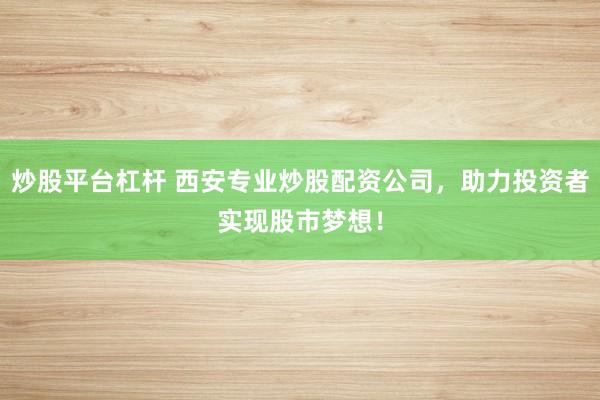 炒股平台杠杆 西安专业炒股配资公司，助力投资者实现股市梦想！