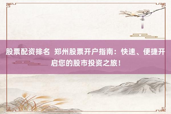 股票配资排名  郑州股票开户指南：快速、便捷开启您的股市投资之旅！