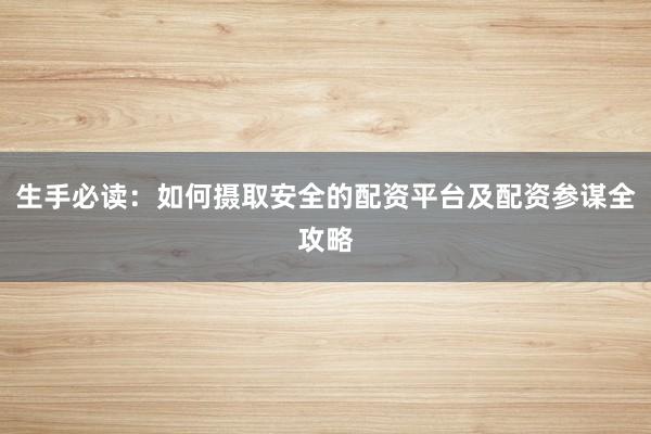 生手必读：如何摄取安全的配资平台及配资参谋全攻略