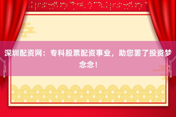 深圳配资网：专科股票配资事业，助您罢了投资梦念念！