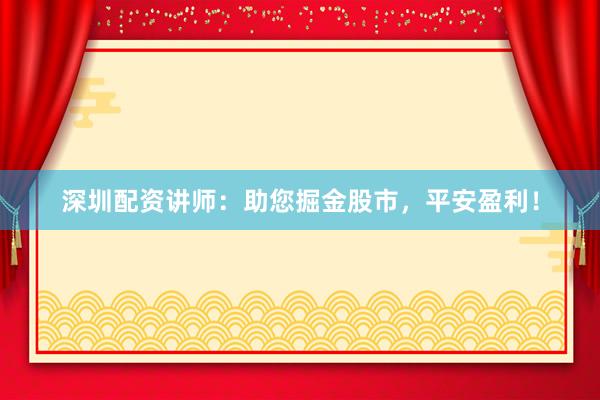 深圳配资讲师：助您掘金股市，平安盈利！