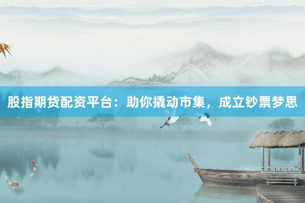 股指期货配资平台：助你撬动市集，成立钞票梦思