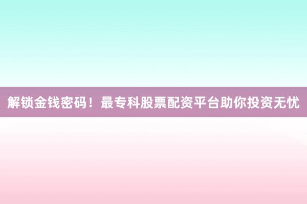 解锁金钱密码！最专科股票配资平台助你投资无忧